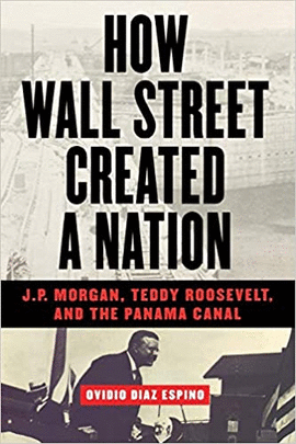 HOW WALL STREET CREATED A NATION: J.P. MORGAN, TEDDY ROOSEVELT, AND THE PANAMA CANAL